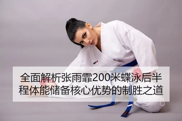 全面解析张雨霏200米蝶泳后半程体能储备核心优势的制胜之道