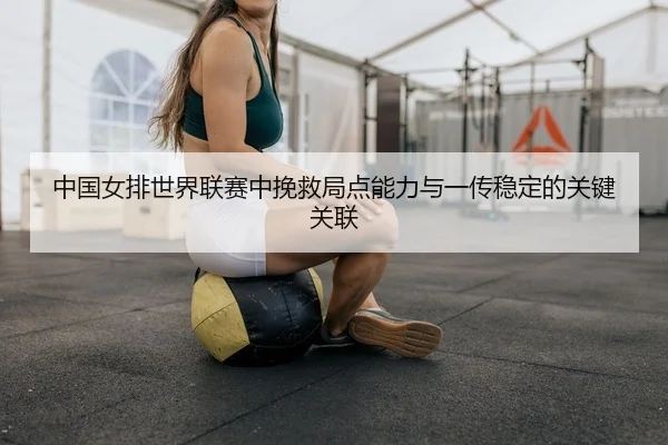 中国女排世界联赛中挽救局点能力与一传稳定的关键关联